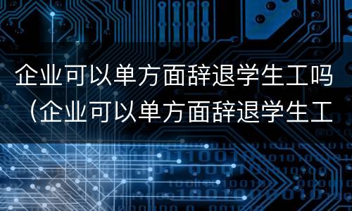 企业可以单方面辞退学生工吗（企业可以单方面辞退学生工吗合法吗）