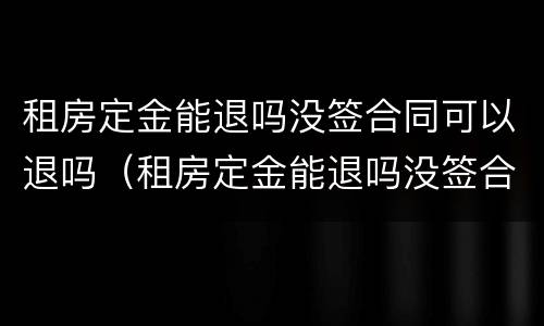 租房定金能退吗没签合同可以退吗（租房定金能退吗没签合同可以退吗）