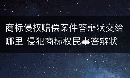 商标侵权赔偿案件答辩状交给哪里 侵犯商标权民事答辩状