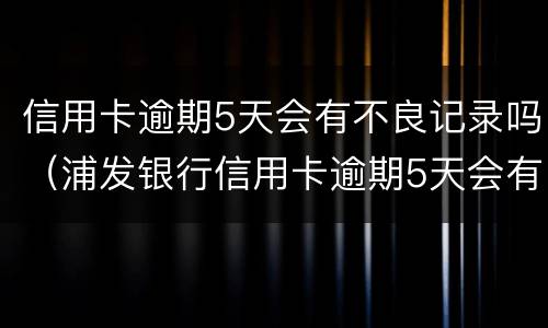 信用卡逾期5天会有不良记录吗（浦发银行信用卡逾期5天会有不良记录吗）