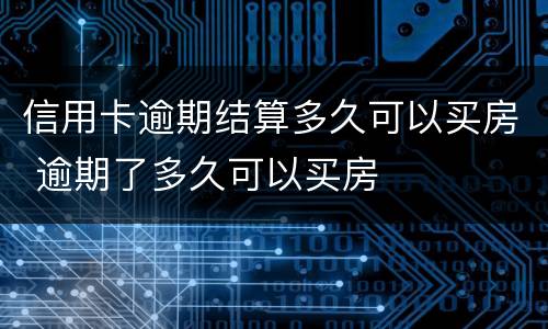 信用卡逾期结算多久可以买房 逾期了多久可以买房