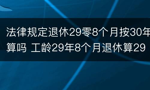 法律规定退休29零8个月按30年算吗 工龄29年8个月退休算29还是30