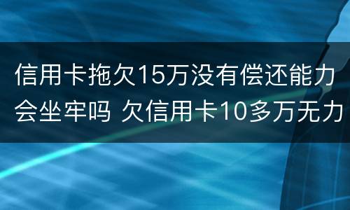 信用卡拖欠15万没有偿还能力会坐牢吗 欠信用卡10多万无力偿还需要坐牢吗