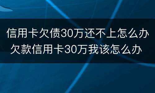 信用卡欠债30万还不上怎么办 欠款信用卡30万我该怎么办