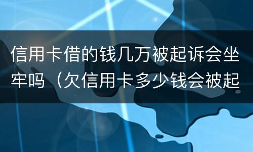 信用卡借的钱几万被起诉会坐牢吗（欠信用卡多少钱会被起诉坐牢）