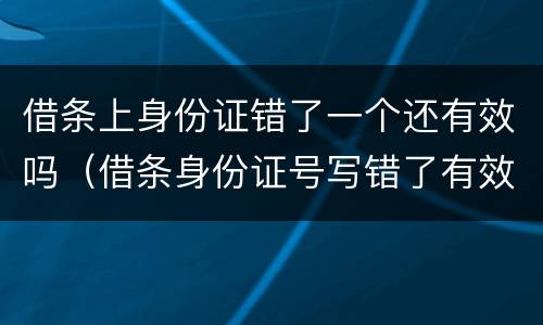 借条上身份证错了一个还有效吗（借条身份证号写错了有效吗）