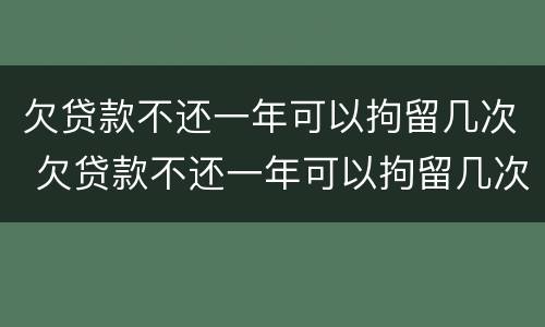 欠贷款不还一年可以拘留几次 欠贷款不还一年可以拘留几次吗