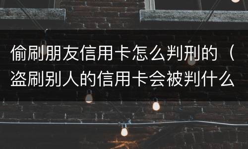 偷刷朋友信用卡怎么判刑的（盗刷别人的信用卡会被判什么刑?）