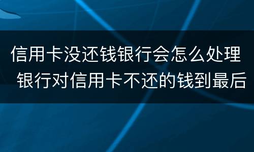 信用卡没还钱银行会怎么处理 银行对信用卡不还的钱到最后怎么处理
