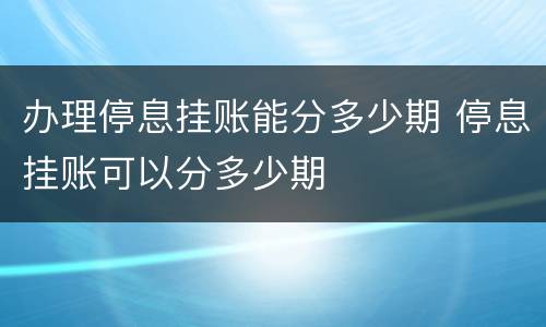 办理停息挂账能分多少期 停息挂账可以分多少期