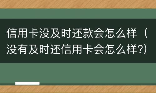 信用卡没及时还款会怎么样（没有及时还信用卡会怎么样?）