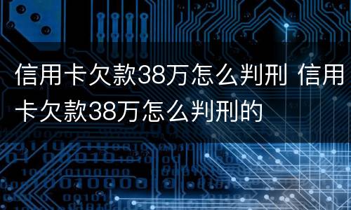 信用卡欠款38万怎么判刑 信用卡欠款38万怎么判刑的
