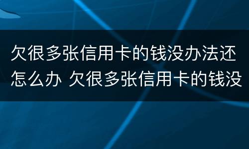 欠很多张信用卡的钱没办法还怎么办 欠很多张信用卡的钱没办法还怎么办呢