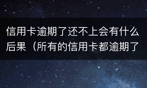 信用卡逾期了还不上会有什么后果（所有的信用卡都逾期了还不上,怎么办）