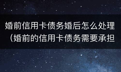 婚前信用卡债务婚后怎么处理（婚前的信用卡债务需要承担吗）
