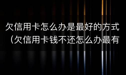 欠信用卡怎么办是最好的方式（欠信用卡钱不还怎么办最有效的方法）