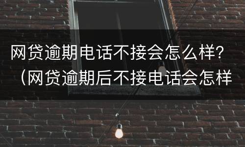 网贷逾期电话不接会怎么样？（网贷逾期后不接电话会怎样）