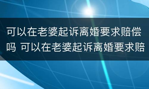 可以在老婆起诉离婚要求赔偿吗 可以在老婆起诉离婚要求赔偿吗