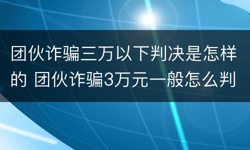 团伙诈骗三万以下判决是怎样的 团伙诈骗3万元一般怎么判
