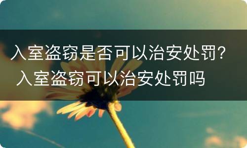 入室盗窃是否可以治安处罚？ 入室盗窃可以治安处罚吗