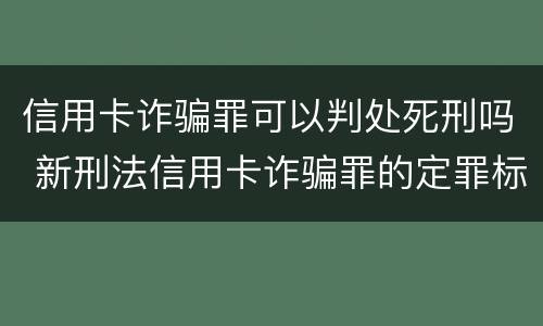 信用卡诈骗罪可以判处死刑吗 新刑法信用卡诈骗罪的定罪标准?