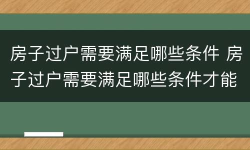 房子过户需要满足哪些条件 房子过户需要满足哪些条件才能办理