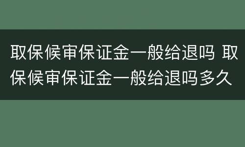 取保候审保证金一般给退吗 取保候审保证金一般给退吗多久