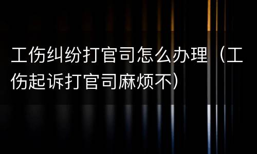 工伤纠纷打官司怎么办理（工伤起诉打官司麻烦不）