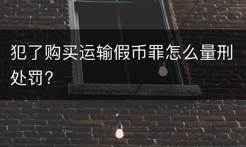 犯了购买运输假币罪怎么量刑处罚?