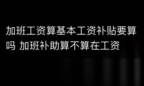 加班工资算基本工资补贴要算吗 加班补助算不算在工资