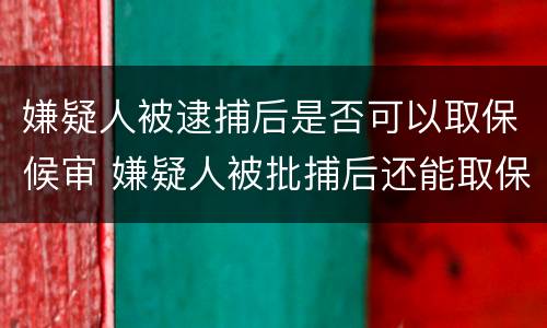 嫌疑人被逮捕后是否可以取保候审 嫌疑人被批捕后还能取保吗