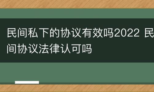 民间私下的协议有效吗2022 民间协议法律认可吗