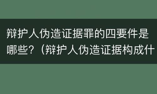辩护人伪造证据罪的四要件是哪些?（辩护人伪造证据构成什么罪）