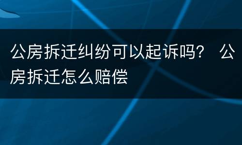 公房拆迁纠纷可以起诉吗？ 公房拆迁怎么赔偿