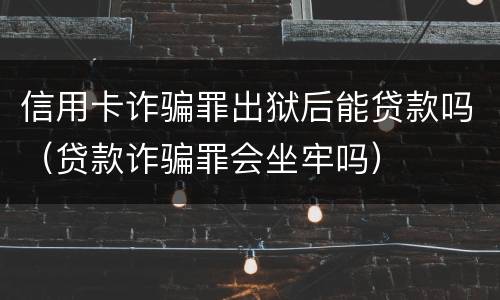 信用卡诈骗罪出狱后能贷款吗（贷款诈骗罪会坐牢吗）