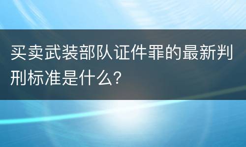 买卖武装部队证件罪的最新判刑标准是什么？