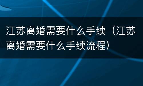 江苏离婚需要什么手续（江苏离婚需要什么手续流程）