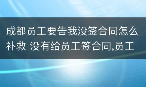 成都员工要告我没签合同怎么补救 没有给员工签合同,员工把我告了怎么办