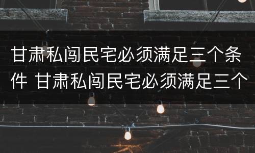 甘肃私闯民宅必须满足三个条件 甘肃私闯民宅必须满足三个条件嘛