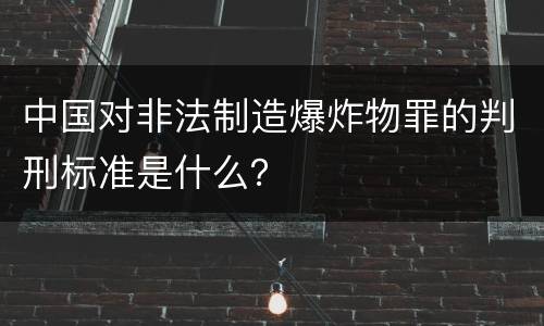 中国对非法制造爆炸物罪的判刑标准是什么？