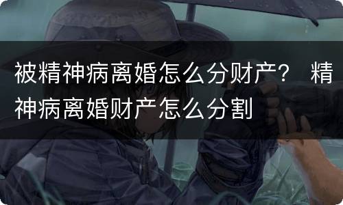 被精神病离婚怎么分财产？ 精神病离婚财产怎么分割