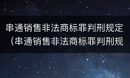 串通销售非法商标罪判刑规定（串通销售非法商标罪判刑规定多少年）