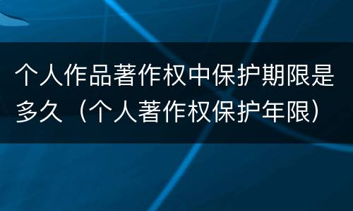 个人作品著作权中保护期限是多久（个人著作权保护年限）