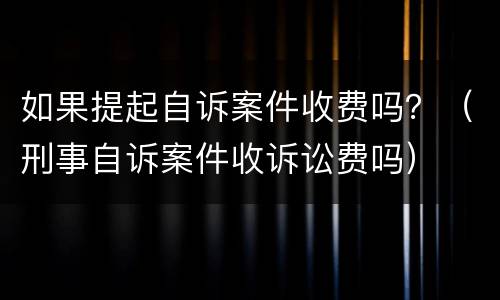 如果提起自诉案件收费吗？（刑事自诉案件收诉讼费吗）