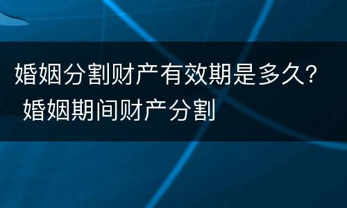 婚姻分割财产有效期是多久？ 婚姻期间财产分割
