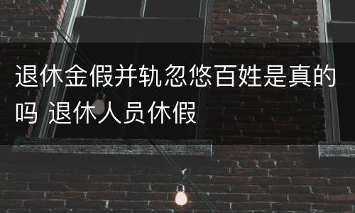 退休金假并轨忽悠百姓是真的吗 退休人员休假