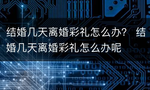 结婚几天离婚彩礼怎么办? 结婚几天离婚彩礼怎么办呢