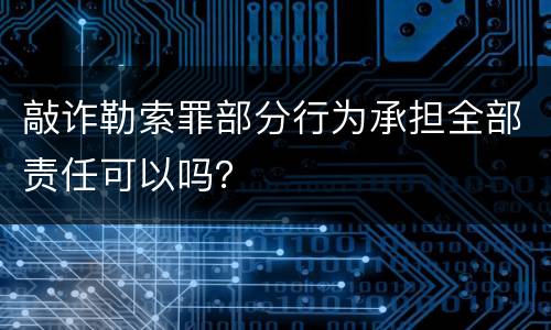 敲诈勒索罪部分行为承担全部责任可以吗？