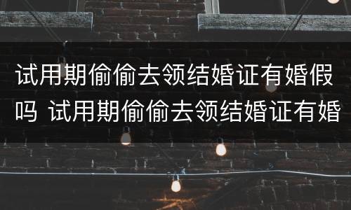 试用期偷偷去领结婚证有婚假吗 试用期偷偷去领结婚证有婚假吗