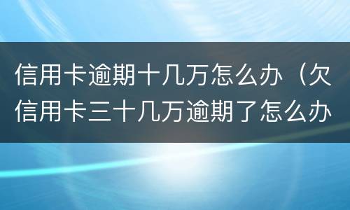 信用卡逾期十几万怎么办（欠信用卡三十几万逾期了怎么办）